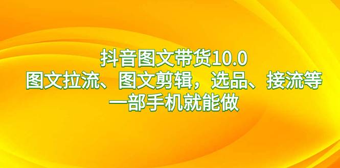 抖音图文带货10.0,图文拉流、图文剪辑,选品、接流等,一部手机就能做-逍遥游