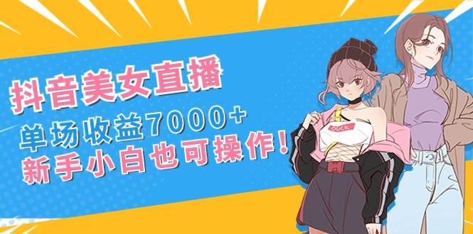 抖音美女直播,单场收益7000+,新手小白也可操作-逍遥游