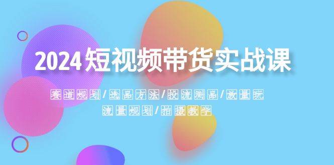 2024短视频带货实战课：赛道规划·选品方法·投流测品·放量玩法·流量规划-逍遥游