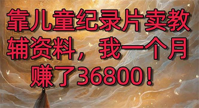 靠儿童纪录片卖教辅资料,一个月赚了36800!暴力变现2.0版本,喂饭级教学-逍遥游