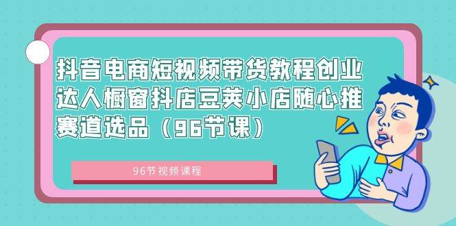 抖音电商短视频带货教程创业达人橱窗抖店豆荚小店随心推赛道选品(96节课)-逍遥游