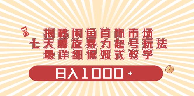 揭秘闲鱼首饰市场,七天螺旋暴力起号玩法,最详细保姆式教学,日入1000+-逍遥游