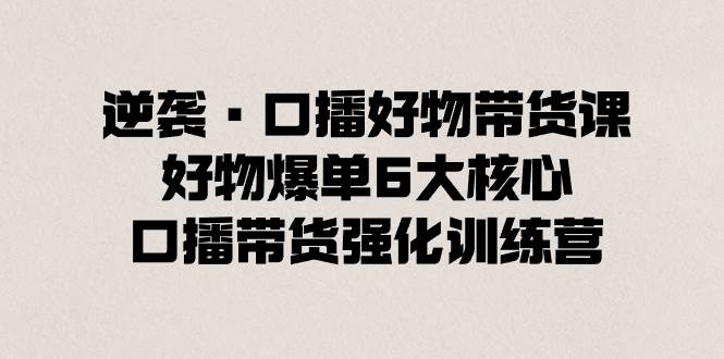逆袭·口播好物带货课,好物爆单6大核心,口播带货强化训练营-逍遥游