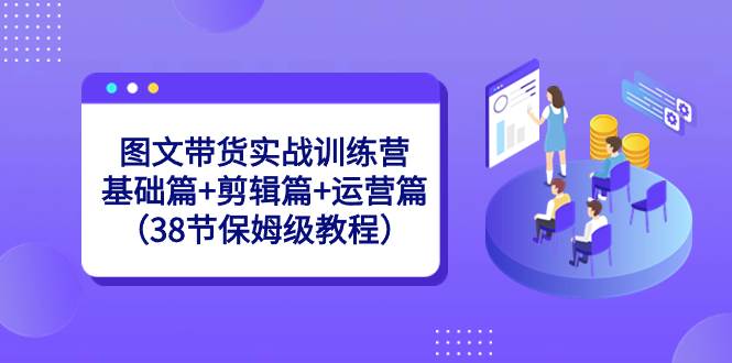 图文带货实战训练营:基础篇+剪辑篇+运营篇(38节保姆级教程)-逍遥游