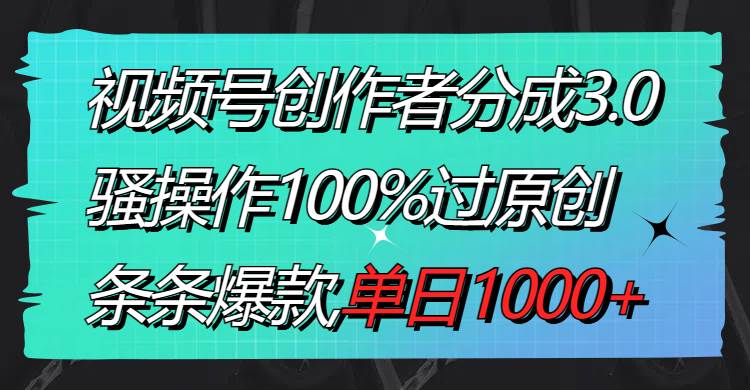 视频号创作者分成3.0玩法，骚操作100%过原创，条条爆款，单日1000+-逍遥游