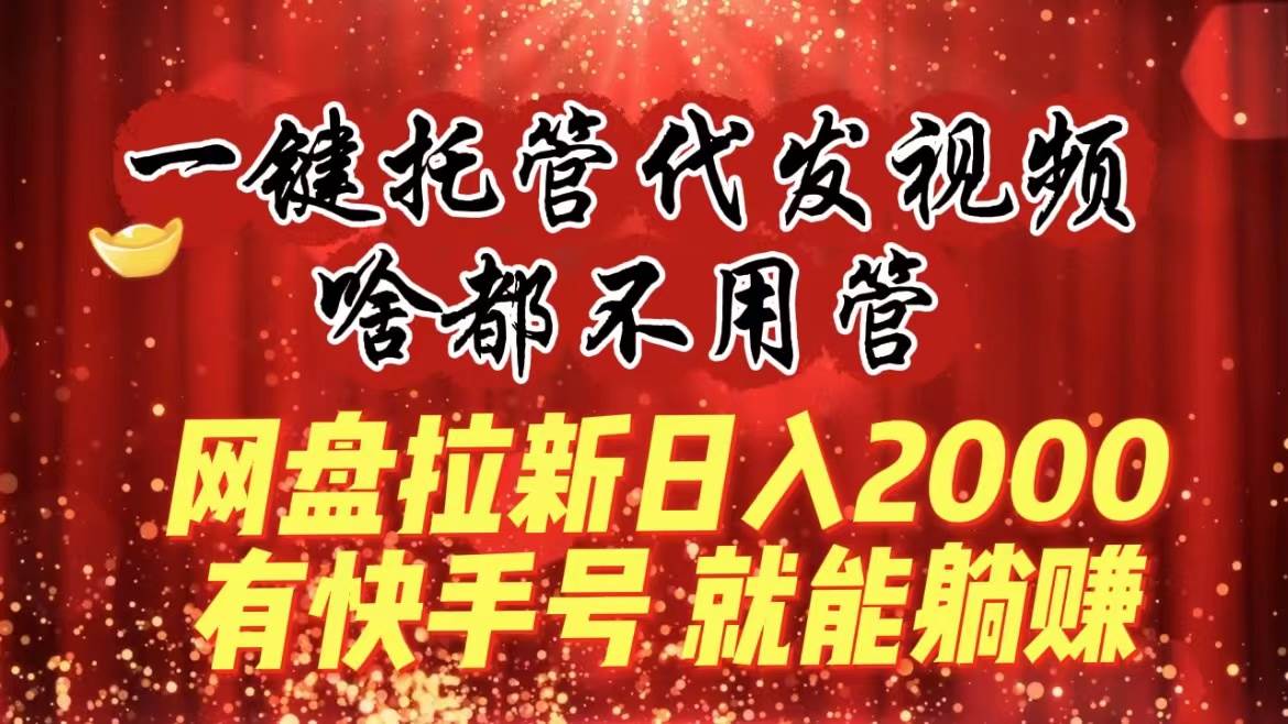 一键托管代发视频，啥都不用管，网盘拉新日入2000+，有快手号就能躺赚-逍遥游