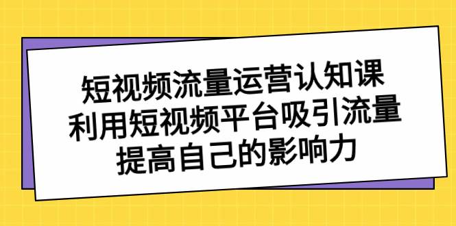短视频流量-运营认知课,利用短视频平台吸引流量,提高自己的影响力-逍遥游