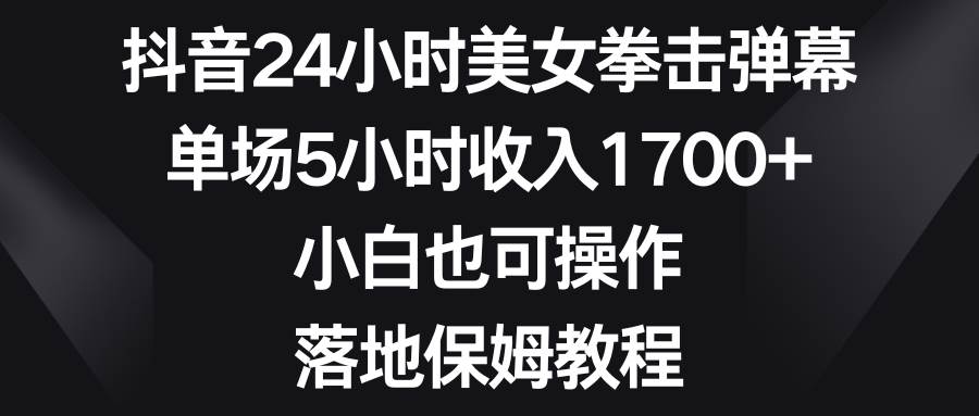 抖音24小时美女拳击弹幕,单场5小时收入1700+,小白也可操作,落地保姆教程-逍遥游
