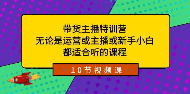带货主播特训营：无论是运营或主播或新手小白，都适合听的课程-逍遥游
