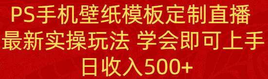 PS手机壁纸模板定制直播 最新实操玩法 学会即可上手 日收入500+-逍遥游
