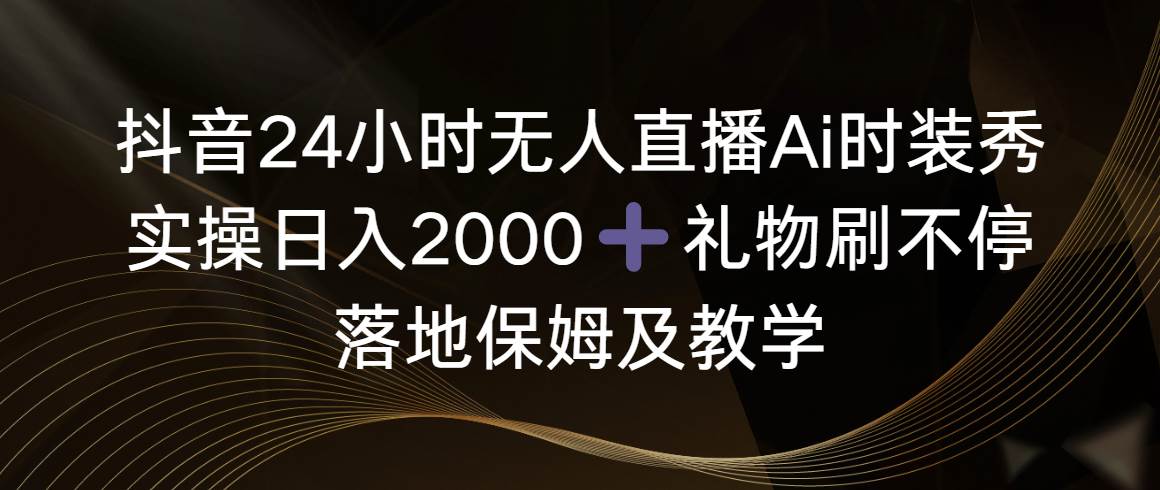 抖音24小时无人直播Ai时装秀,实操日入2000+,礼物刷不停,落地保姆及教学-逍遥游