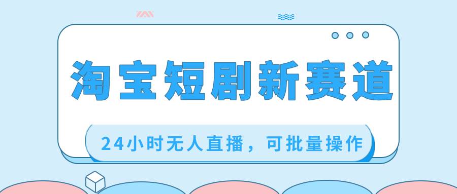 淘宝短剧新赛道，24小时无人直播，可批量操作-逍遥游