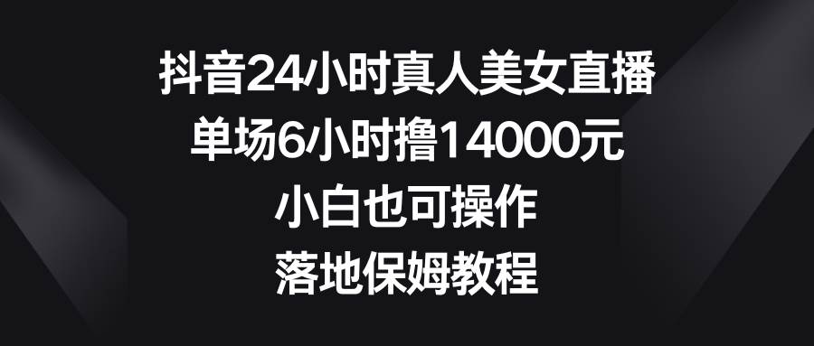抖音24小时真人美女直播,单场6小时撸14000元,小白也可操作,落地保姆教程-逍遥游