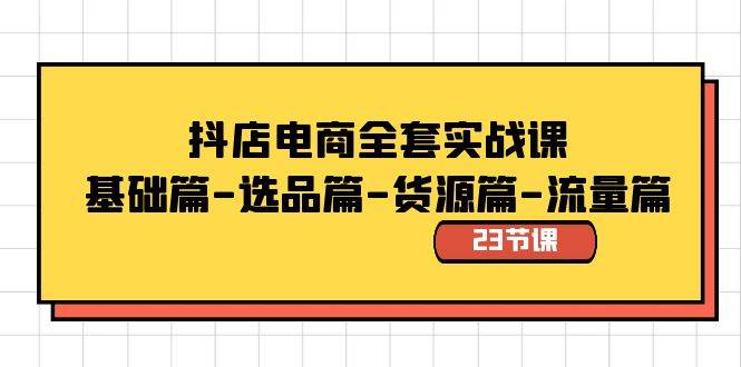 抖店电商全套实战课:基础篇-选品篇-货源篇-流量篇(23节课)-逍遥游