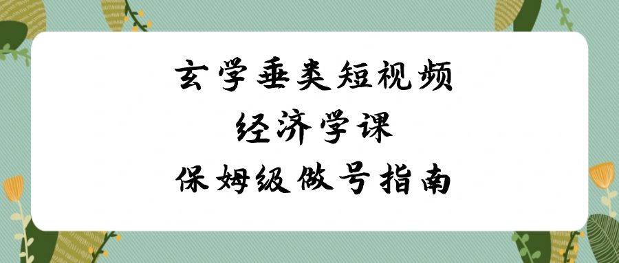 玄学 垂类短视频经济学课,保姆级做号指南(8节课)-逍遥游
