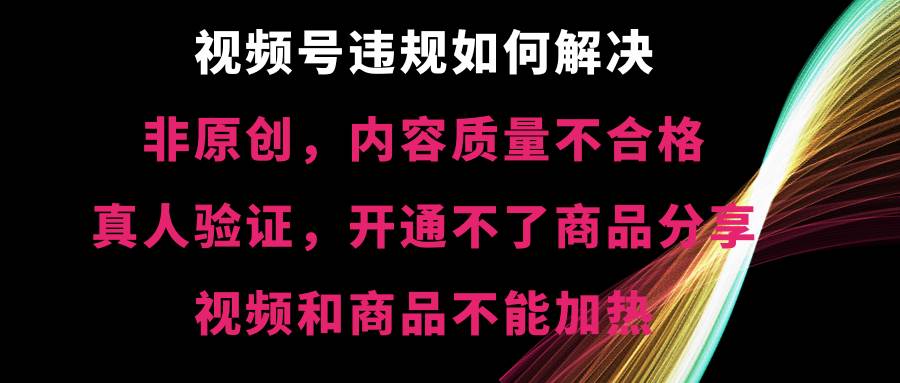 视频号【非原创，内容质量不合格，真人验证，开通不了商品分享功能，视频和商品不能加热】违规如何解决-逍遥游
