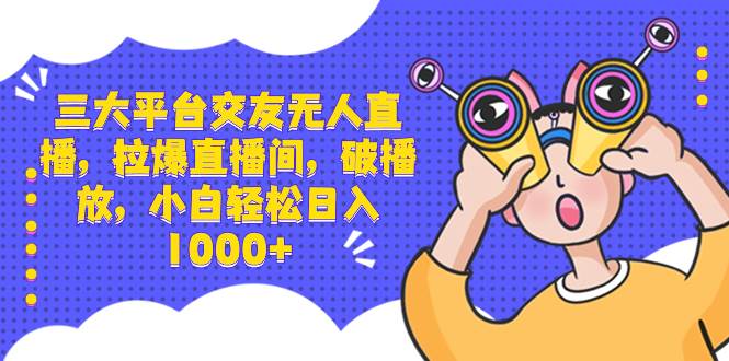 三大平台交友无人直播，拉爆直播间，破播放，小白轻松日入1000+-逍遥游