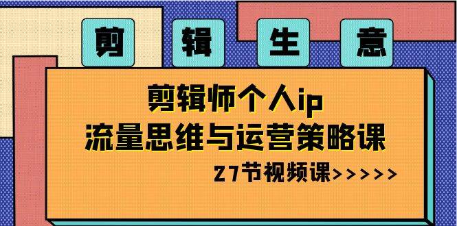 剪辑生意-剪辑师个人ip流量思维与运营策略课（27节视频课）-逍遥游