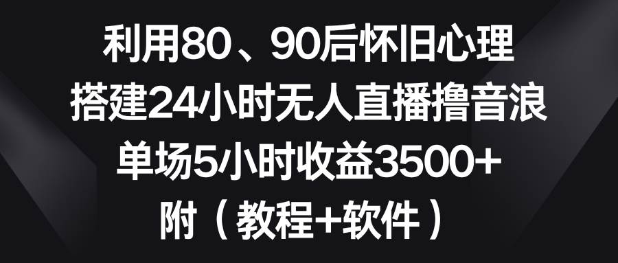 利用80、90后怀旧心理,搭建24小时无人直播撸音浪,单场5小时收益3500+…-逍遥游