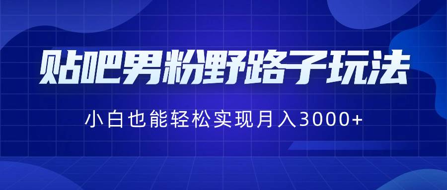 贴吧男粉野路子玩法,小白也能轻松实现月入3000+-逍遥游