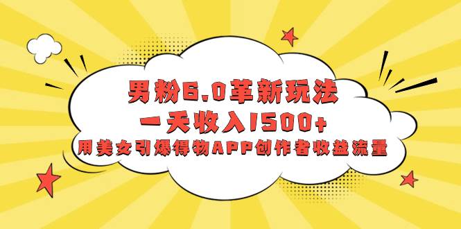 男粉6.0革新玩法,一天收入1500+,用美女引爆得物APP创作者收益流量-逍遥游