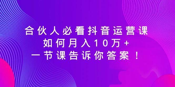 合伙人必看抖音运营课,如何月入10万+,一节课告诉你答案!-逍遥游