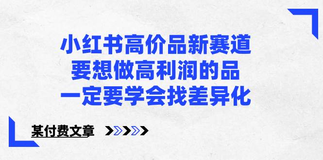 小红书高价品新赛道，要想做高利润的品，一定要学会找差异化【某付费文章】-逍遥游