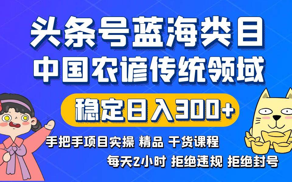 头条号蓝海类目传统和农谚领域实操精品课程拒绝违规封号稳定日入300+-逍遥游