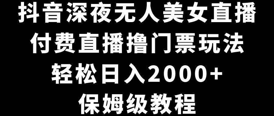 抖音深夜无人美女直播,付费直播撸门票玩法,轻松日入2000+,保姆级教程-逍遥游