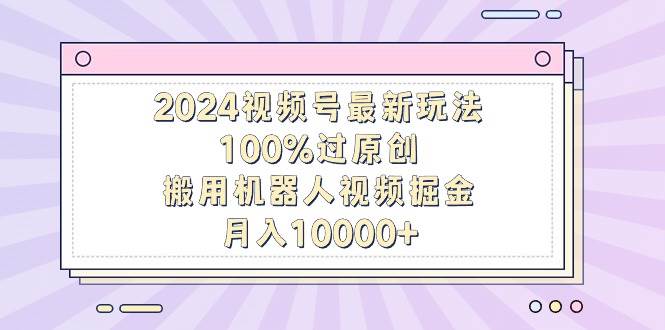 2024视频号最新玩法，100%过原创，搬用机器人视频掘金，月入10000+-逍遥游