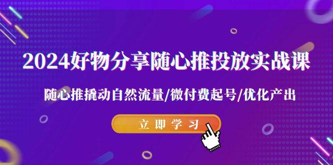 2024好物分享-随心推投放实战课 随心推撬动自然流量/微付费起号/优化产出-逍遥游