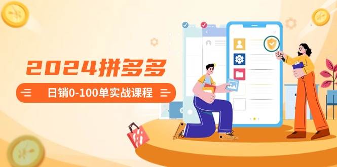 2024拼多多日销0-100单实战课程:新手注册开店到日销100单整套流程-逍遥游