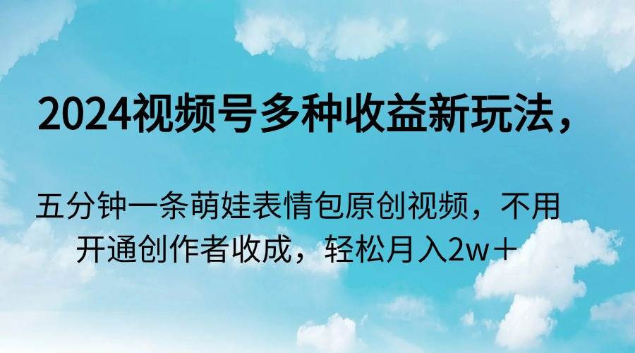 2024视频号多种收益新玩法，五分钟一条萌娃表情包原创视频，不用开通创…-逍遥游