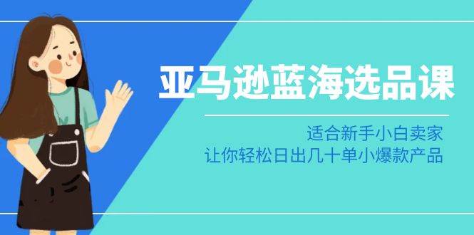 亚马逊-蓝海选品课:适合新手小白卖家,让你轻松日出几十单小爆款产品-逍遥游