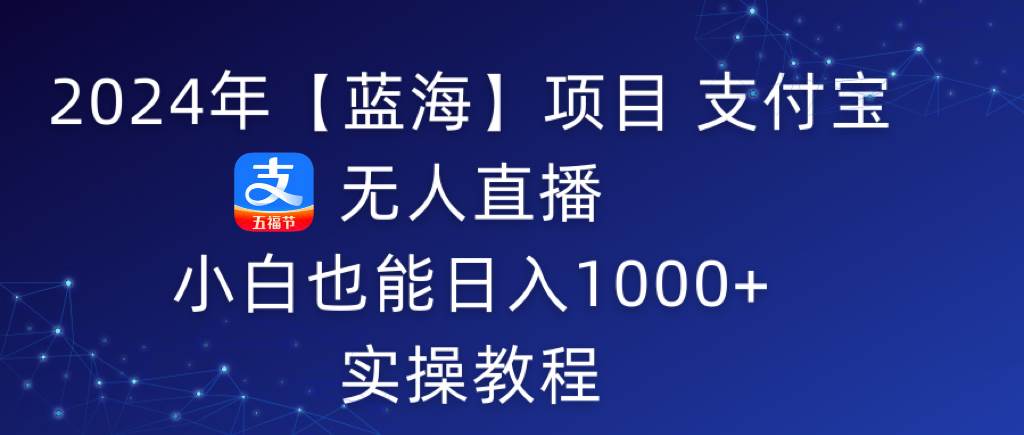 2024年【蓝海】项目 支付宝无人直播 小白也能日入1000+ 实操教程-逍遥游