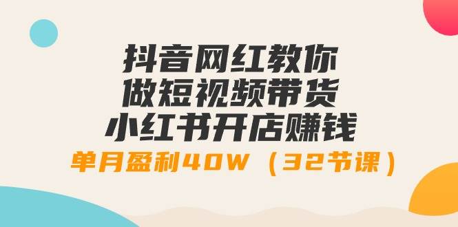 抖音网红教你做短视频带货+小红书开店赚钱,单月盈利40W(32节课)-逍遥游