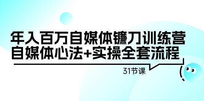 年入百万自媒体镰刀训练营:自媒体心法+实操全套流程(31节课)-逍遥游