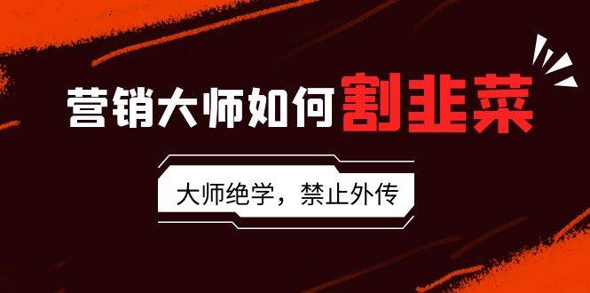 营销大师如何割韭菜：流量大师/讲故事大师/话术大师/卖货大师/成交大师/…-逍遥游