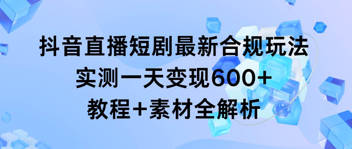 抖音直播短剧最新合规玩法,实测一天变现600+,教程+素材全解析-逍遥游