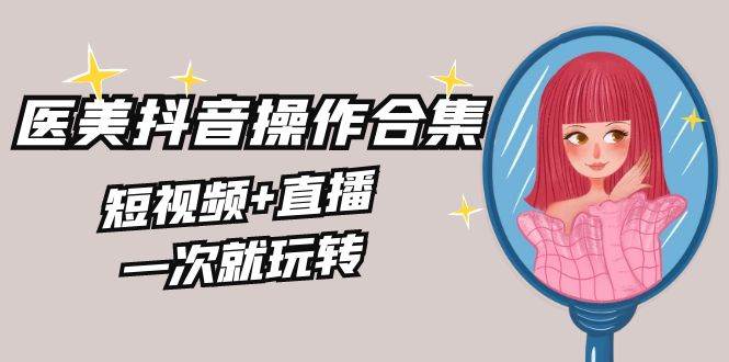 美业全干货·生美·医美抖音操作合集,短视频+直播,一次就玩转-逍遥游