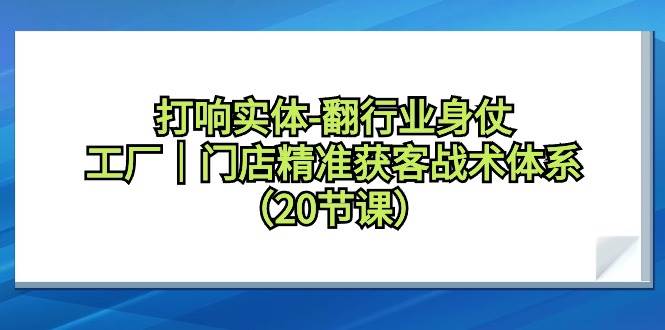 打响实体-翻行业身仗，工厂｜门店精准获客战术体系（20节课）-逍遥游