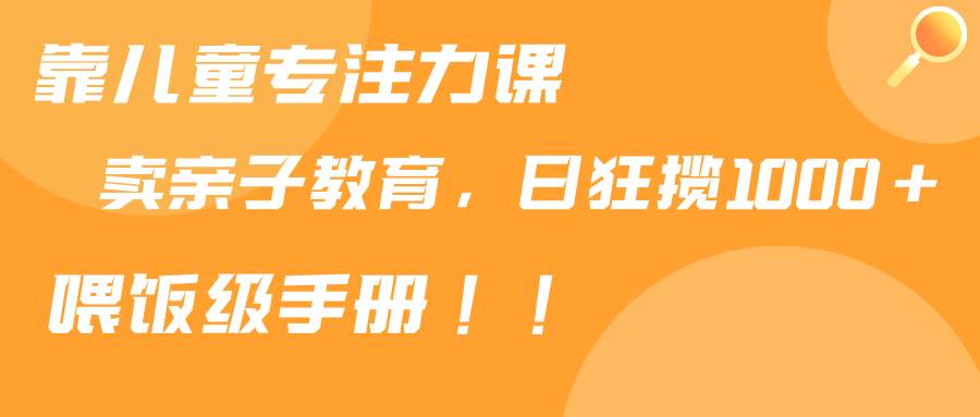 靠儿童专注力课程售卖亲子育儿课程，日暴力狂揽1000+，喂饭手册分享-逍遥游