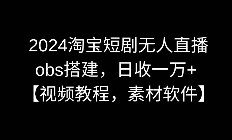 2024淘宝短剧无人直播3.0,obs搭建,日收一万+,【视频教程,附素材软件】-逍遥游