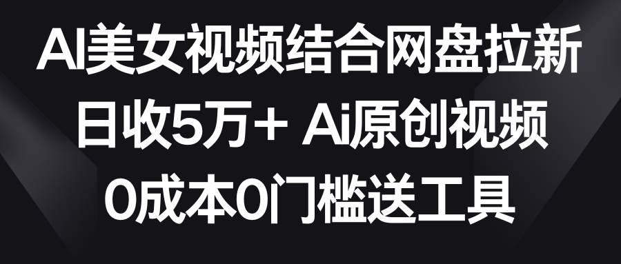 AI美女视频结合网盘拉新，日收5万+两分钟一条Ai原创视频，0成本0门槛送工具-逍遥游