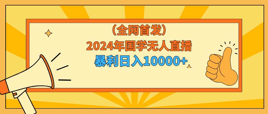 2024年国学无人直播暴力日入10000+小白也可操作-逍遥游