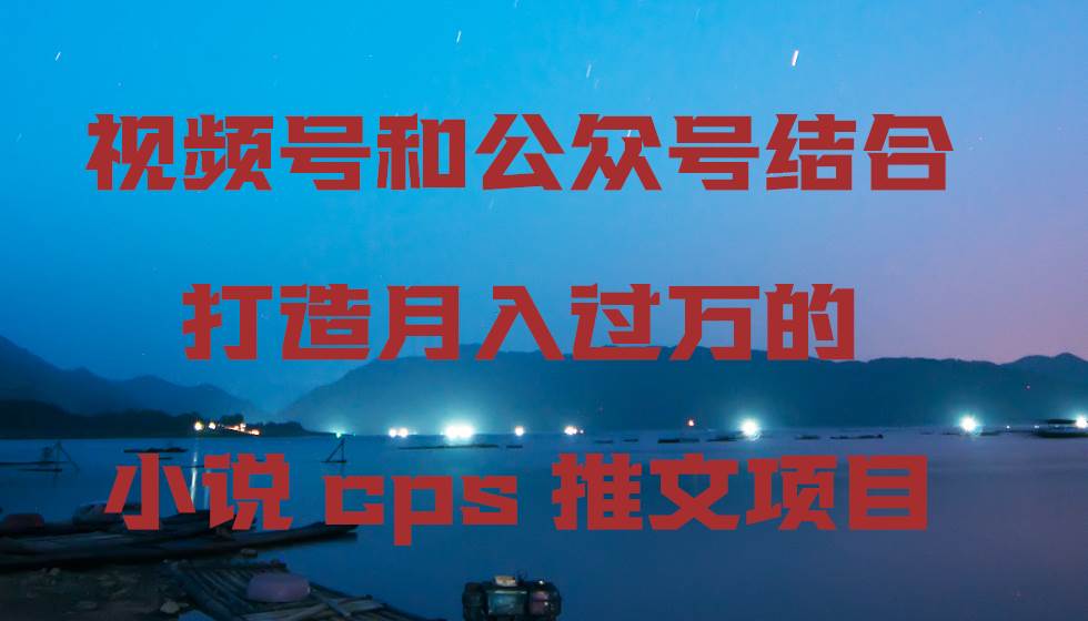 视频号和公众号结合打造月入过万的小说cps推文项目-逍遥游