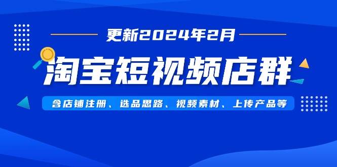 淘宝短视频店群(更新2024年2月)含店铺注册、选品思路、视频素材、上传…-逍遥游