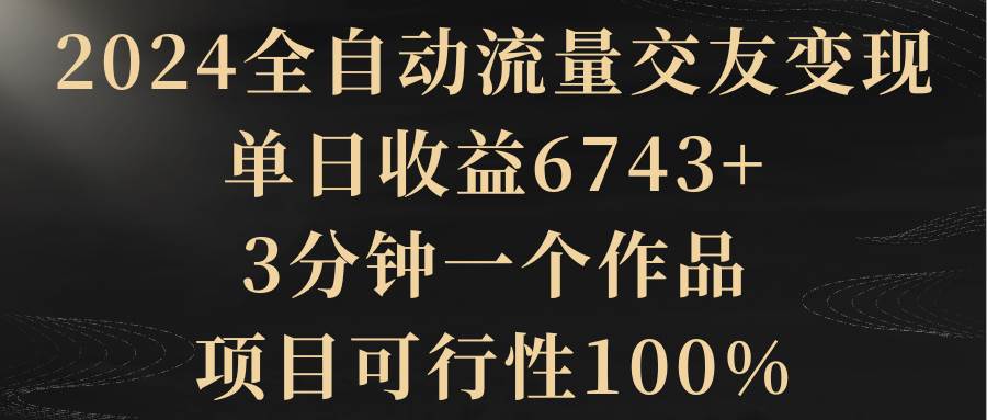 2024全自动流量交友变现,单日收益6743+,3分钟一个作品,项目可行性100%-逍遥游