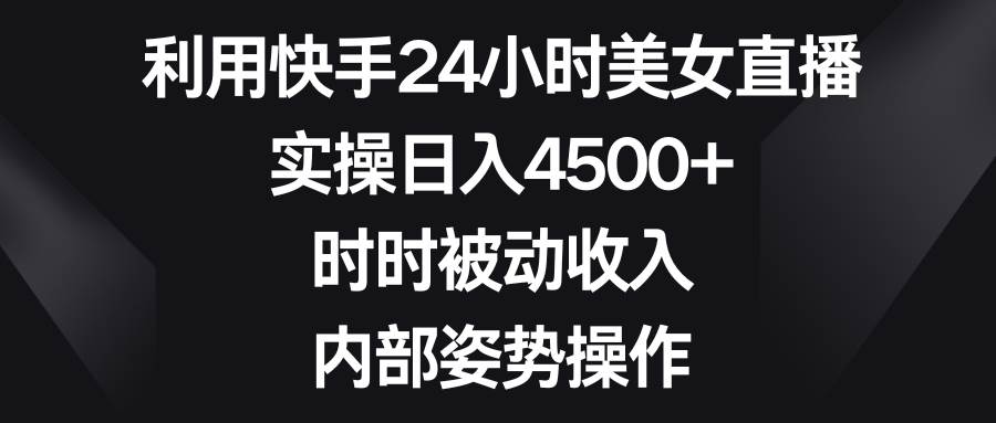 利用快手24小时美女直播,实操日入4500+,时时被动收入,内部姿势操作-逍遥游