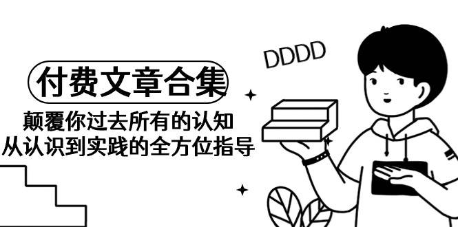 《某公众号付费文章合集》颠覆你过去所有的认知 从认识到实践的全方位指导-逍遥游